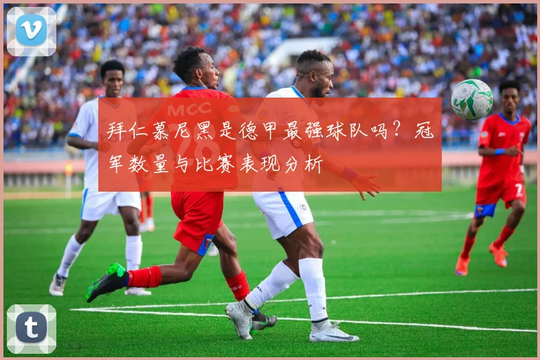 拜仁慕尼黑是德甲最强球队吗？冠军数量与比赛表现分析