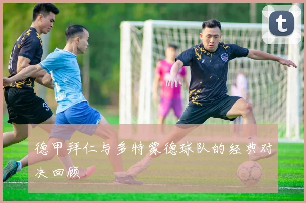 德甲拜仁与多特蒙德球队的经典对决回顾