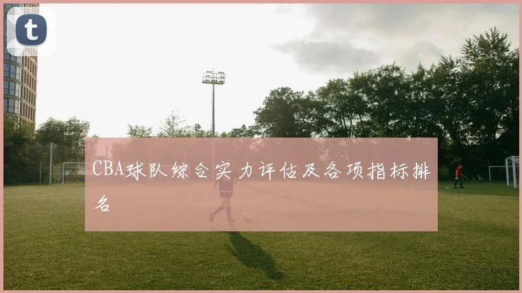 CBA球队综合实力评估及各项指标排名