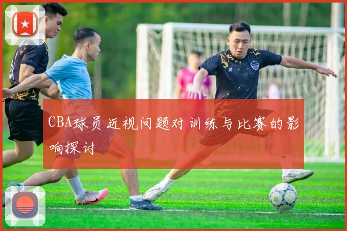 CBA球员近视问题对训练与比赛的影响探讨