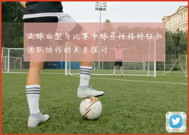 足球血型与比赛中球员性格特征和团队协作的关系探讨