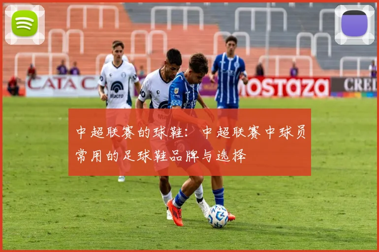 中超联赛的球鞋:中超联赛中球员常用的足球鞋品牌与选择