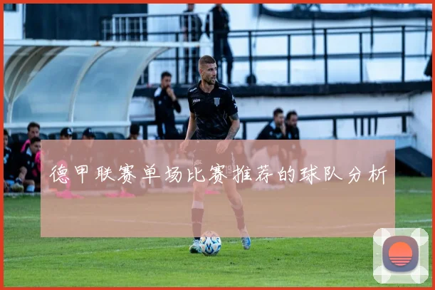 德甲联赛单场比赛推荐的球队分析