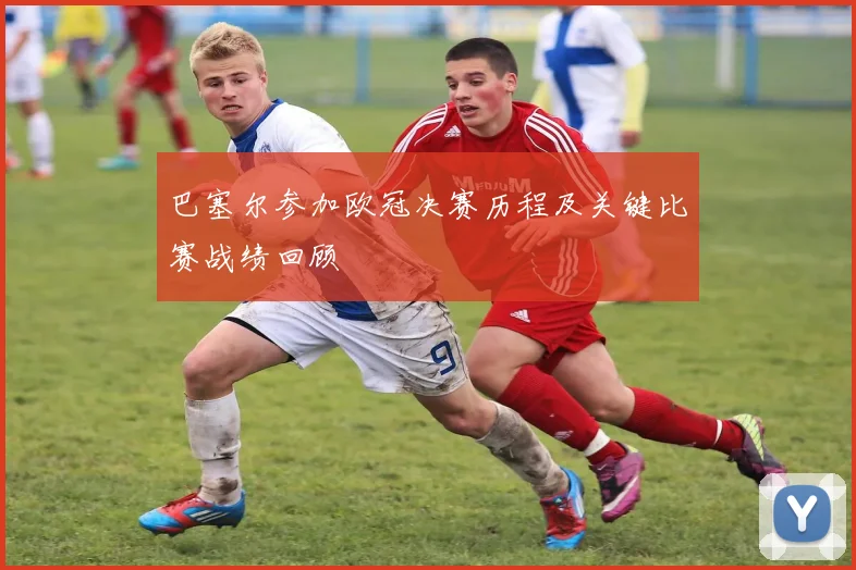 巴塞尔参加欧冠决赛历程及关键比赛战绩回顾